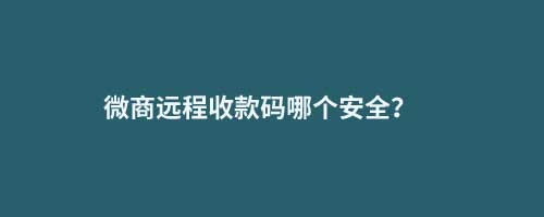 微商遠(yuǎn)程收款碼哪個(gè)安全？